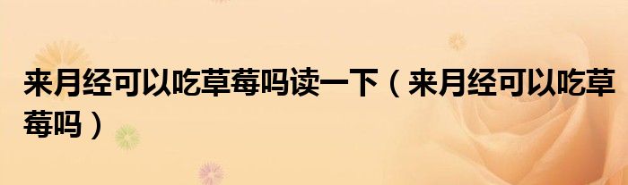 来月经可以吃草莓吗读一下（来月经可以吃草莓吗）