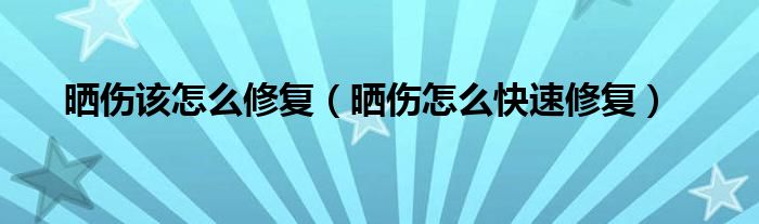 晒伤该怎么修复（晒伤怎么快速修复）