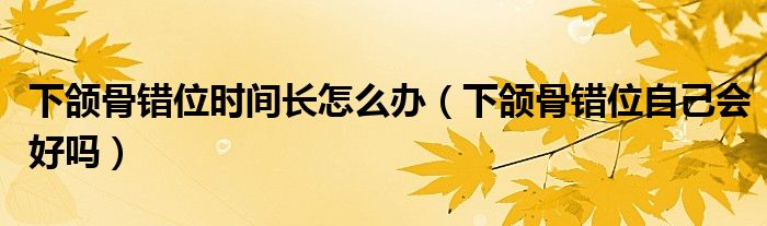 下颌骨错位时间长怎么办（下颌骨错位自己会好吗）