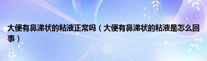 大便有鼻涕状的粘液正常吗（大便有鼻涕状的粘液是怎么回事）