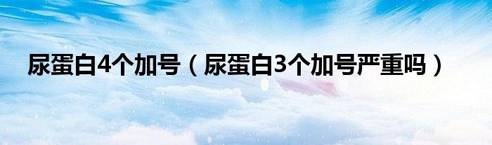 尿蛋白4个加号（尿蛋白3个加号严重吗）