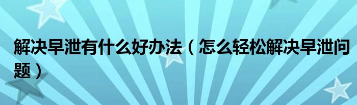 解决早泄有什么好办法（怎么轻松解决早泄问题）