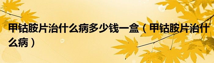 甲钴胺片治什么病多少钱一盒（甲钴胺片治什么病）