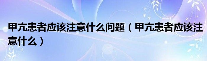 甲亢患者应该注意什么问题（甲亢患者应该注意什么）