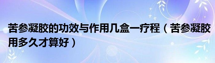 苦参凝胶的功效与作用几盒一疗程（苦参凝胶用多久才算好）