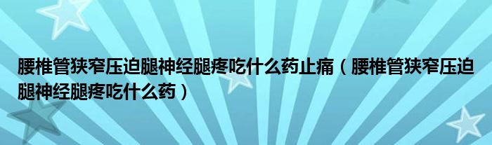 腰椎管狭窄压迫腿神经腿疼吃什么药止痛（腰椎管狭窄压迫腿神经腿疼吃什么药）