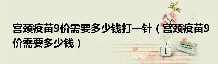 宫颈疫苗9价需要多少钱打一针（宫颈疫苗9价需要多少钱）