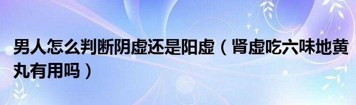 男人怎么判断阴虚还是阳虚（肾虚吃六味地黄丸有用吗）