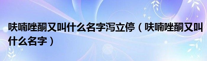 呋喃唑酮又叫什么名字泻立停（呋喃唑酮又叫什么名字）