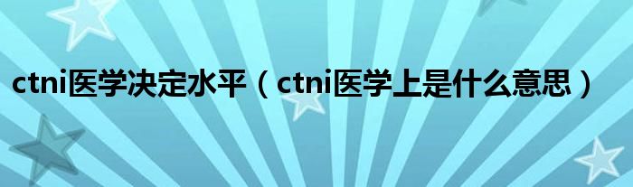 ctni医学决定水平（ctni医学上是什么意思）