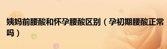 姨妈前腰酸和怀孕腰酸区别（孕初期腰酸正常吗）