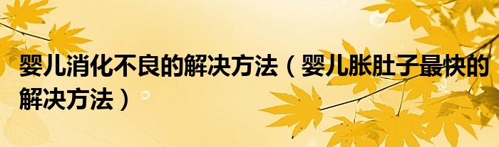 婴儿消化不良的解决方法（婴儿胀肚子最快的解决方法）