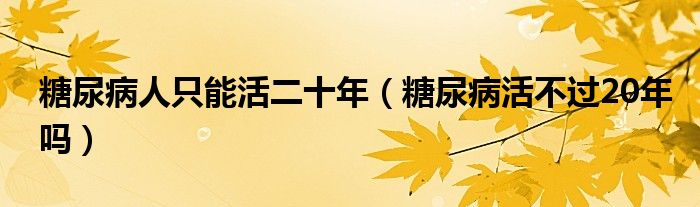 糖尿病人只能活二十年（糖尿病活不过20年吗）