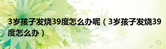 3岁孩子发烧39度怎么办呢（3岁孩子发烧39度怎么办）