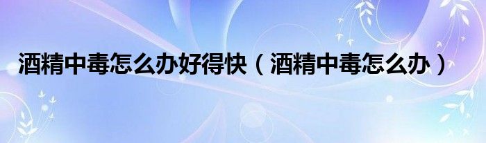 酒精中毒怎么办好得快（酒精中毒怎么办）