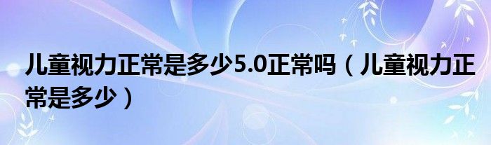 儿童视力正常是多少5.0正常吗（儿童视力正常是多少）