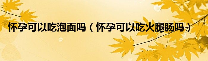 怀孕可以吃泡面吗（怀孕可以吃火腿肠吗）