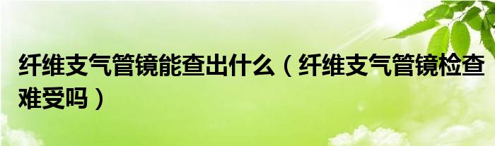 纤维支气管镜能查出什么（纤维支气管镜检查难受吗）