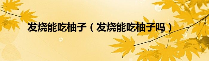 发烧能吃柚子（发烧能吃柚子吗）