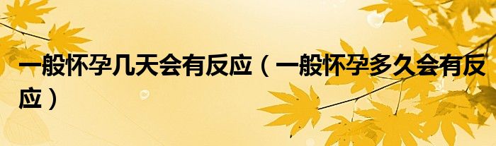 一般怀孕几天会有反应（一般怀孕多久会有反应）