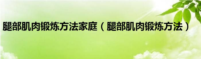 腿部肌肉锻炼方法家庭（腿部肌肉锻炼方法）