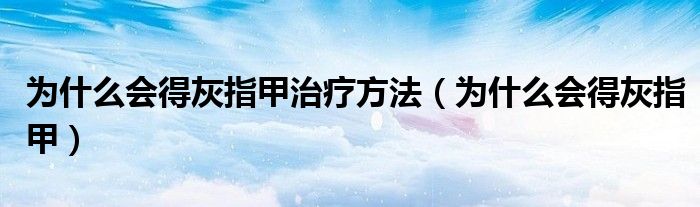 为什么会得灰指甲治疗方法（为什么会得灰指甲）