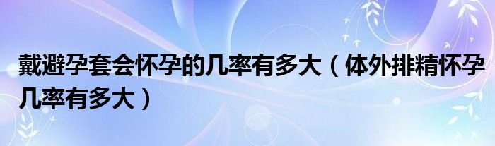 戴避孕套会怀孕的几率有多大（体外排精怀孕几率有多大）