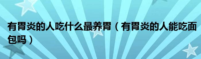 有胃炎的人吃什么最养胃（有胃炎的人能吃面包吗）