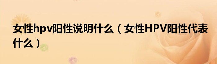 女性hpv阳性说明什么（女性HPV阳性代表什么）