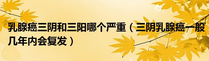 乳腺癌三阴和三阳哪个严重（三阴乳腺癌一般几年内会复发）