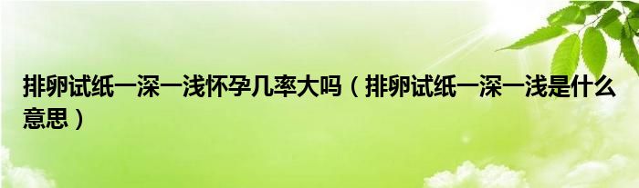 排卵试纸一深一浅怀孕几率大吗（排卵试纸一深一浅是什么意思）