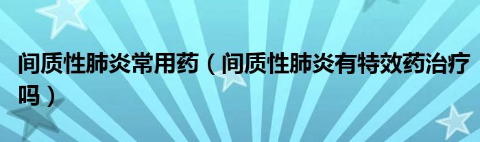间质性肺炎常用药（间质性肺炎有特效药治疗吗）