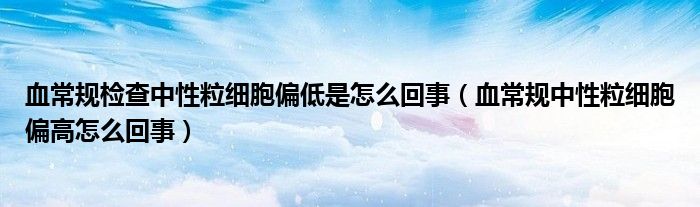 血常规检查中性粒细胞偏低是怎么回事（血常规中性粒细胞偏高怎么回事）