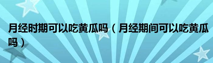 月经时期可以吃黄瓜吗（月经期间可以吃黄瓜吗）