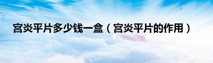 宫炎平片多少钱一盒（宫炎平片的作用）