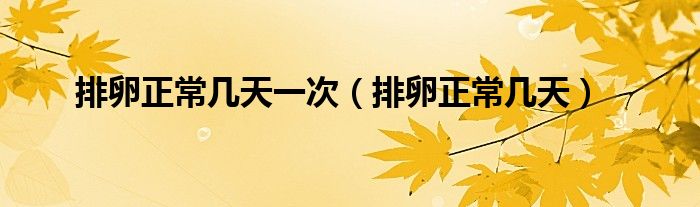 排卵正常几天一次（排卵正常几天）