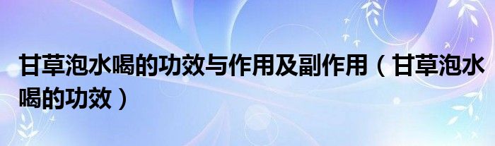 甘草泡水喝的功效与作用及副作用（甘草泡水喝的功效）