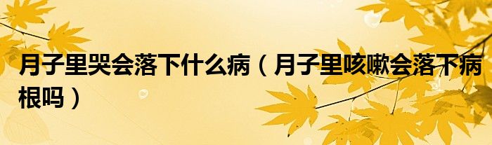 月子里哭会落下什么病（月子里咳嗽会落下病根吗）