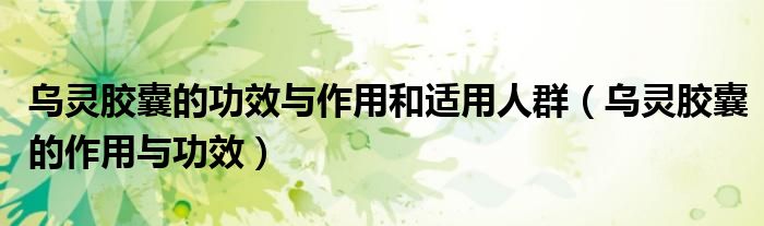 乌灵胶囊的功效与作用和适用人群（乌灵胶囊的作用与功效）