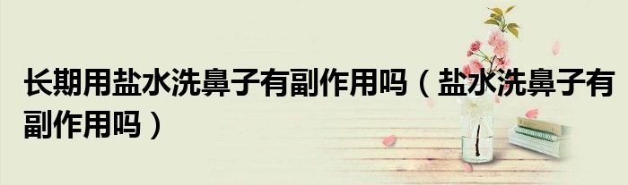 长期用盐水洗鼻子有副作用吗（盐水洗鼻子有副作用吗）