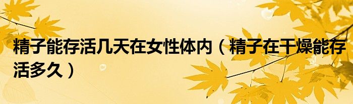 精子能存活几天在女性体内（精子在干燥能存活多久）