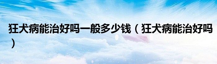 狂犬病能治好吗一般多少钱（狂犬病能治好吗）