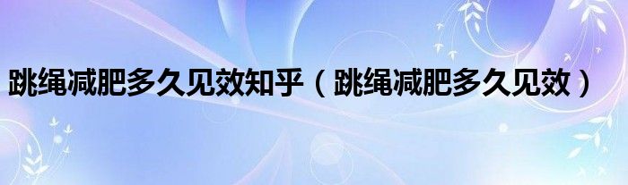 跳绳减肥多久见效知乎（跳绳减肥多久见效）