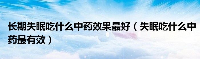 长期失眠吃什么中药效果最好（失眠吃什么中药最有效）