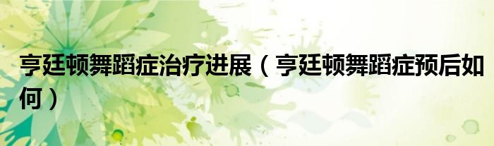 亨廷顿舞蹈症治疗进展（亨廷顿舞蹈症预后如何）