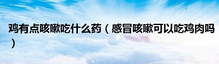 鸡有点咳嗽吃什么药（感冒咳嗽可以吃鸡肉吗）
