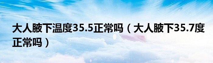 大人腋下温度35.5正常吗（大人腋下35.7度正常吗）