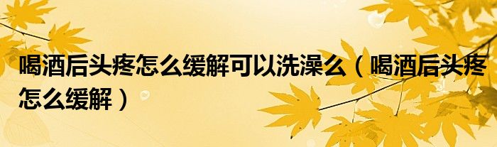 喝酒后头疼怎么缓解可以洗澡么（喝酒后头疼怎么缓解）