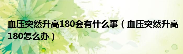 血压突然升高180会有什么事（血压突然升高180怎么办）