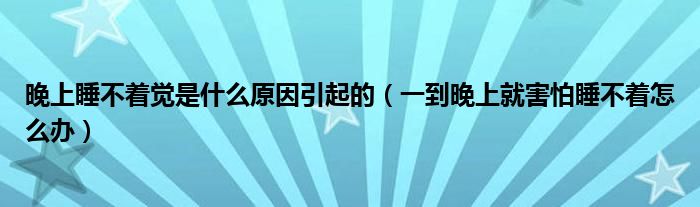 晚上睡不着觉是什么原因引起的（一到晚上就害怕睡不着怎么办）